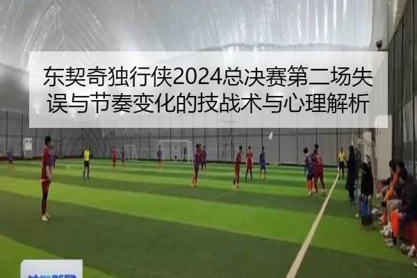 东契奇独行侠2024总决赛第二场失误与节奏变化的技战术与心理解析