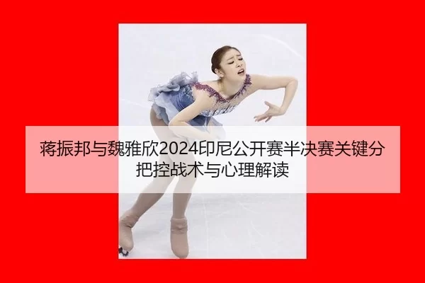 蒋振邦与魏雅欣2024印尼公开赛半决赛关键分把控战术与心理解读